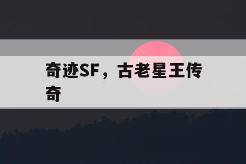 奇迹SF,古老星王传奇 奇迹SF,古老星王传奇