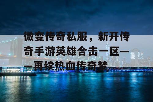 微变传奇私服,新开传奇手游英雄合击一区——再续热血传奇梦 微变传奇私服,新开传奇手游英雄合击一区——再续热血传奇梦