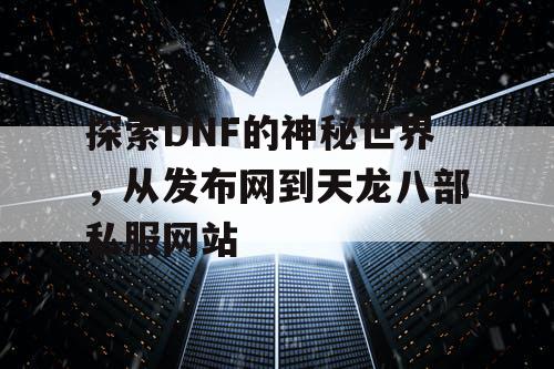 探索DNF的神秘世界,从发布网到天龙八部私服网站 探索DNF的神秘世界,从发布网到天龙八部私服网站