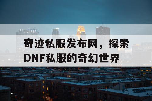 奇迹私服发布网，探索DNF私服的奇幻世界