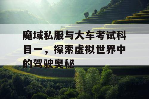 魔域私服与大车考试科目一,探索虚拟世界中的驾驶奥秘 魔域私服与大车考试科目一,探索虚拟世界中的驾驶奥秘