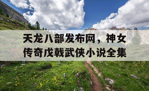 天龙八部发布网,神女传奇戊戟武侠小说全集 天龙八部发布网,神女传奇戊戟武侠小说全集