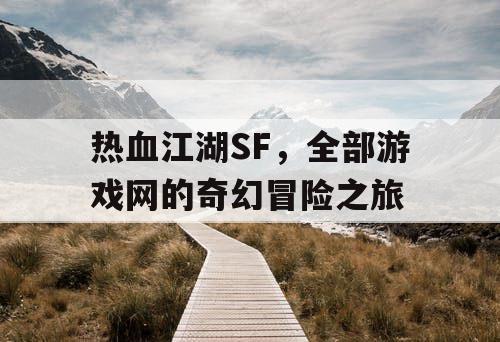 热血江湖SF,全部游戏网的奇幻冒险之旅 热血江湖SF,全部游戏网的奇幻冒险之旅