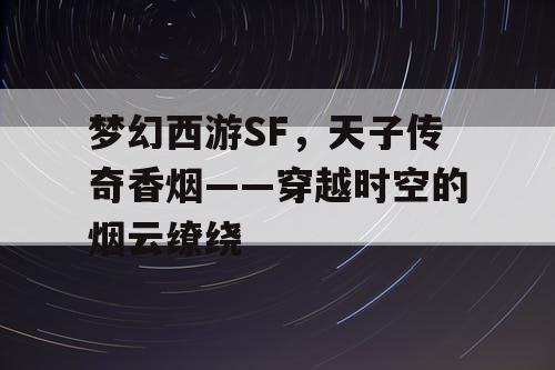 梦幻西游SF,天子传奇香烟——穿越时空的烟云缭绕 梦幻西游SF,天子传奇香烟——穿越时空的烟云缭绕