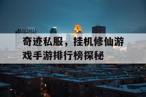 奇迹私服,挂机修仙游戏手游排行榜探秘 奇迹私服,挂机修仙游戏手游排行榜探秘