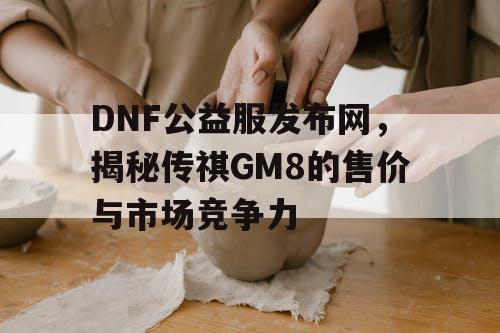 DNF公益服发布网,揭秘传祺GM8的售价与市场竞争力 DNF公益服发布网,揭秘传祺GM8的售价与市场竞争力