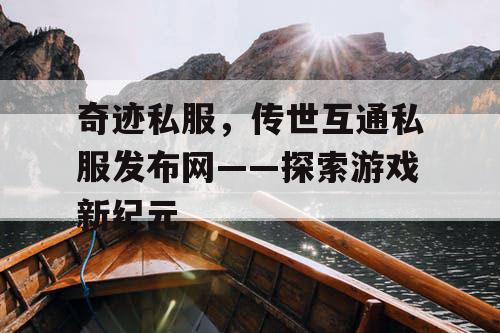 奇迹私服,传世互通私服发布网——探索游戏新纪元 奇迹私服,传世互通私服发布网——探索游戏新纪元