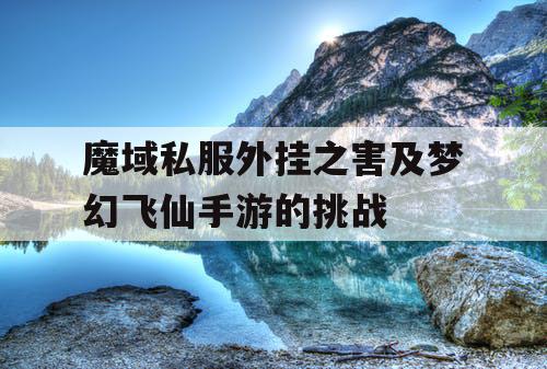 魔域私服外挂之害及梦幻飞仙手游的挑战 魔域私服外挂之害及梦幻飞仙手游的挑战