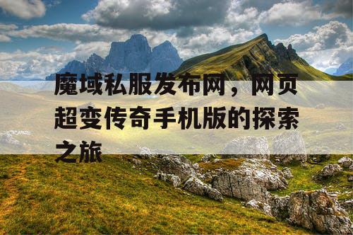 魔域私服发布网,网页超变传奇手机版的探索之旅 魔域私服发布网,网页超变传奇手机版的探索之旅