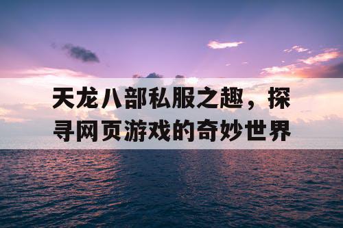 天龙八部私服之趣,探寻网页游戏的奇妙世界 天龙八部私服之趣,探寻网页游戏的奇妙世界
