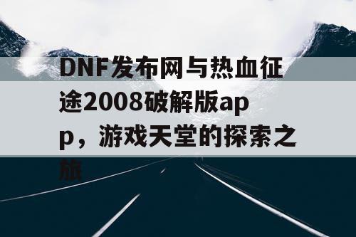 DNF发布网与热血征途2008破解版app,游戏天堂的探索之旅 DNF发布网与热血征途2008破解版app,游戏天堂的探索之旅