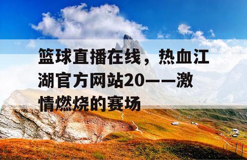 篮球直播在线,热血江湖官方网站20——激情燃烧的赛场 篮球直播在线,热血江湖官方网站20——激情燃烧的赛场