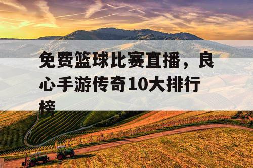 免费篮球比赛直播,良心手游传奇10大排行榜 免费篮球比赛直播,良心手游传奇10大排行榜