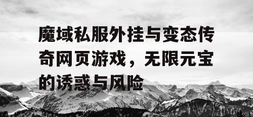 魔域私服外挂与变态传奇网页游戏,无限元宝的诱惑与风险 魔域私服外挂与变态传奇网页游戏,无限元宝的诱惑与风险
