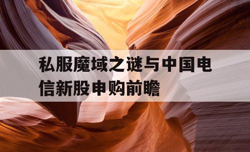 私服魔域之谜与中国电信新股申购前瞻 私服魔域之谜与中国电信新股申购前瞻