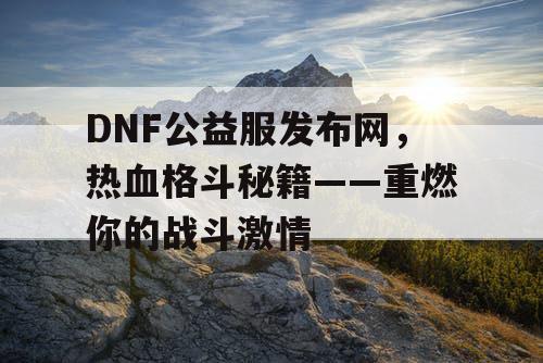 DNF公益服发布网,热血格斗秘籍——重燃你的战斗激情 DNF公益服发布网,热血格斗秘籍——重燃你的战斗激情