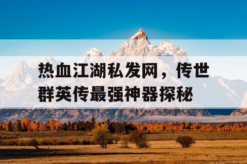 热血江湖私发网,传世群英传最强神器探秘 热血江湖私发网,传世群英传最强神器探秘