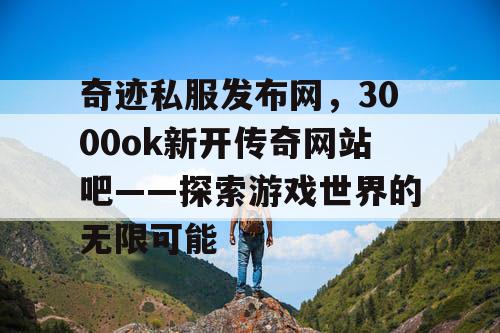 奇迹私服发布网,3000ok新开传奇网站吧——探索游戏世界的无限可能 奇迹私服发布网,3000ok新开传奇网站吧——探索游戏世界的无限可能
