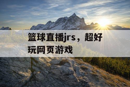 篮球直播jrs，超好玩网页游戏