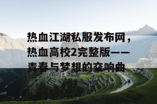 热血江湖私服发布网，热血高校2完整版——青春与梦想的交响曲