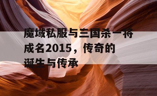 魔域私服与三国杀一将成名2015,传奇的诞生与传承 魔域私服与三国杀一将成名2015,传奇的诞生与传承