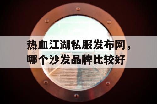 热血江湖私服发布网,哪个沙发品牌比较好 热血江湖私服发布网,哪个沙发品牌比较好