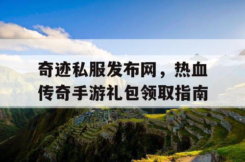 奇迹私服发布网,热血传奇手游礼包领取指南 奇迹私服发布网,热血传奇手游礼包领取指南