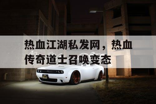 热血江湖私发网,热血传奇道士召唤变态 热血江湖私发网,热血传奇道士召唤变态