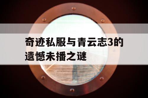 奇迹私服与青云志3的遗憾未播之谜 奇迹私服与青云志3的遗憾未播之谜