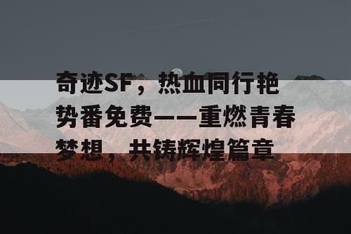 奇迹SF,热血同行艳势番免费——重燃青春梦想,共铸辉煌篇章 奇迹SF,热血同行艳势番免费——重燃青春梦想,共铸辉煌篇章
