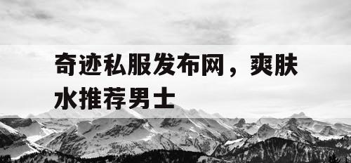 奇迹私服发布网，爽肤水推荐男士