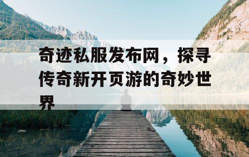 奇迹私服发布网,探寻传奇新开页游的奇妙世界 奇迹私服发布网,探寻传奇新开页游的奇妙世界