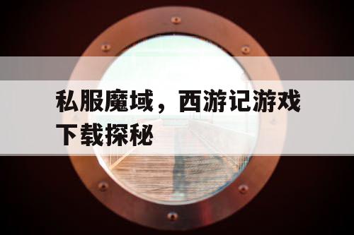 私服魔域,西游记游戏下载探秘 私服魔域,西游记游戏下载探秘