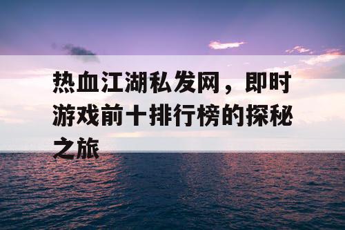 热血江湖私发网,即时游戏前十排行榜的探秘之旅 热血江湖私发网,即时游戏前十排行榜的探秘之旅