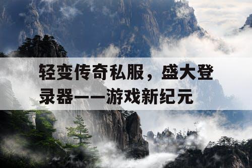 轻变传奇私服,盛大登录器——游戏新纪元 轻变传奇私服,盛大登录器——游戏新纪元