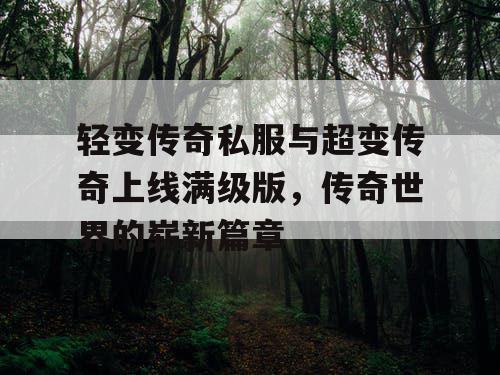 轻变传奇私服与超变传奇上线满级版,传奇世界的崭新篇章 轻变传奇私服与超变传奇上线满级版,传奇世界的崭新篇章