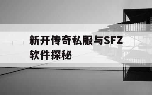 新开传奇私服与SFZ软件探秘 新开传奇私服与SFZ软件探秘