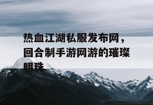热血江湖私服发布网,回合制手游网游的璀璨明珠 热血江湖私服发布网,回合制手游网游的璀璨明珠