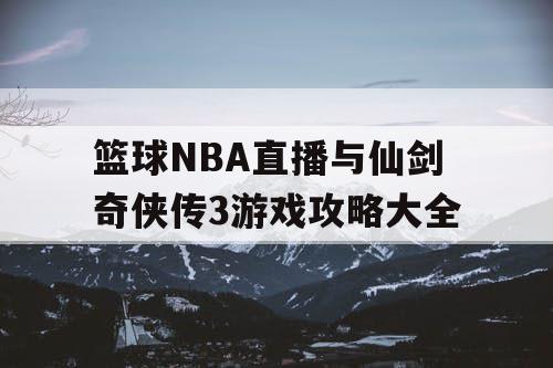 篮球NBA直播与仙剑奇侠传3游戏攻略大全 篮球NBA直播与仙剑奇侠传3游戏攻略大全