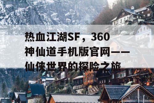 热血江湖SF,360神仙道手机版官网——仙侠世界的探险之旅 热血江湖SF,360神仙道手机版官网——仙侠世界的探险之旅
