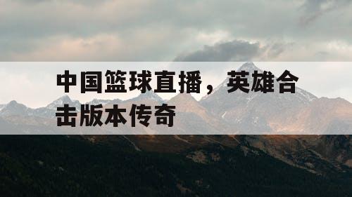 中国篮球直播，英雄合击版本传奇