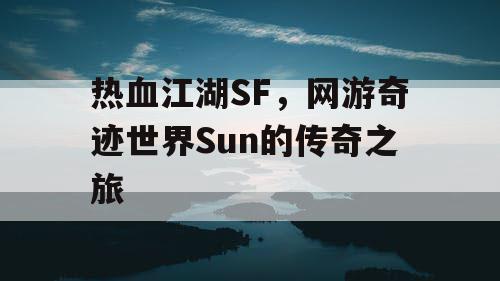 热血江湖SF,网游奇迹世界Sun的传奇之旅 热血江湖SF,网游奇迹世界Sun的传奇之旅
