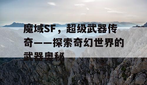 魔域SF,超级武器传奇——探索奇幻世界的武器奥秘 魔域SF,超级武器传奇——探索奇幻世界的武器奥秘