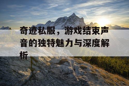 奇迹私服,游戏结束声音的独特魅力与深度解析 奇迹私服,游戏结束声音的独特魅力与深度解析