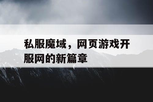 私服魔域,网页游戏开服网的新篇章 私服魔域,网页游戏开服网的新篇章