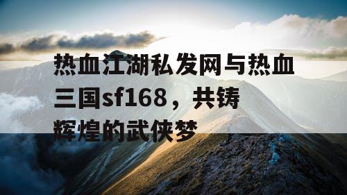 热血江湖私发网与热血三国sf168,共铸辉煌的武侠梦 热血江湖私发网与热血三国sf168,共铸辉煌的武侠梦