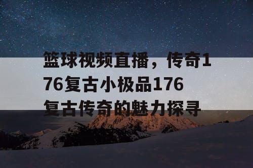 篮球视频直播,传奇176复古小极品176复古传奇的魅力探寻 篮球视频直播,传奇176复古小极品176复古传奇的魅力探寻