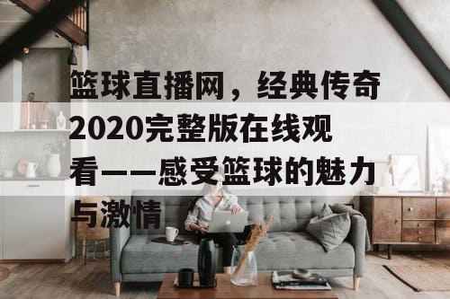 篮球直播网,经典传奇2020完整版在线观看——感受篮球的魅力与激情 篮球直播网,经典传奇2020完整版在线观看——感受篮球的魅力与激情