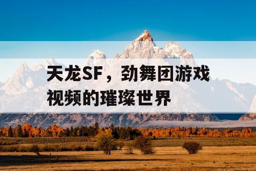 天龙SF,劲舞团游戏视频的璀璨世界 天龙SF,劲舞团游戏视频的璀璨世界