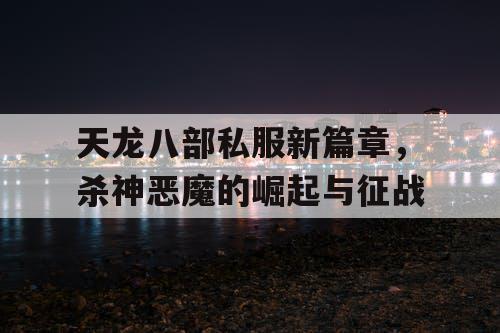 天龙八部私服新篇章,杀神恶魔的崛起与征战 天龙八部私服新篇章,杀神恶魔的崛起与征战